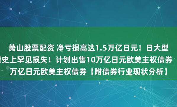萧山股票配资 净亏损高达1.5万亿日元!日大型银行错误押注美债,遭史上罕见损失!计划出售10万亿日元欧美主权债券【附债券行业现状分析】