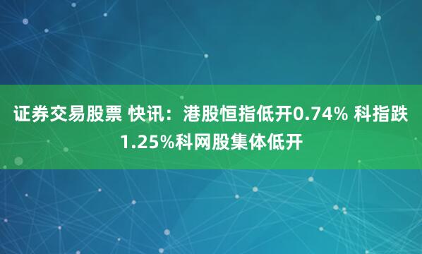 证券交易股票 快讯：港股恒指低开0.74% 科指跌1.25%科网股集体低开