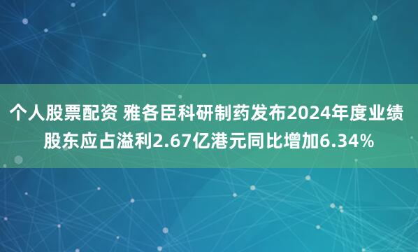 个人股票配资 雅各臣科研制药发布2024年度业绩 股东应占溢利2.67亿港元同比增加6.34%
