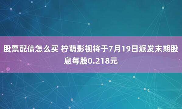 股票配债怎么买 柠萌影视将于7月19日派发末期股息每股0.218元