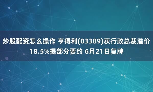 炒股配资怎么操作 亨得利(03389)获行政总裁溢价18.5%提部分要约 6月21日复牌