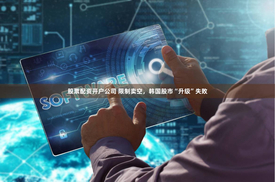 股票配资开户公司 限制卖空，韩国股市“升级”失败