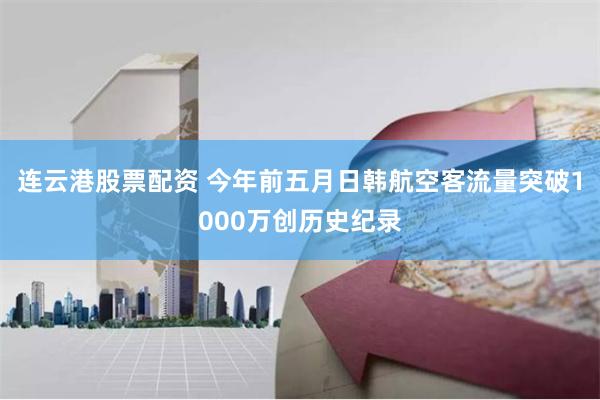 连云港股票配资 今年前五月日韩航空客流量突破1000万创历史纪录