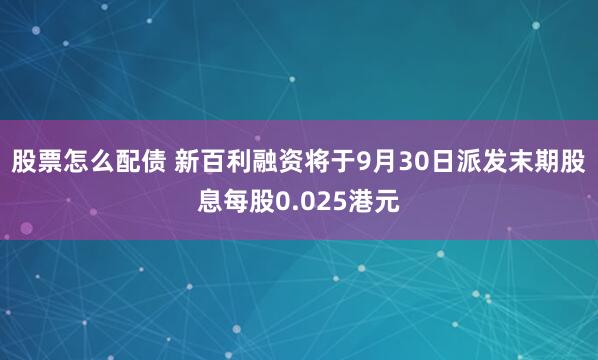 股票怎么配债 新百利融资将于9月30日派发末期股息每股0.025港元