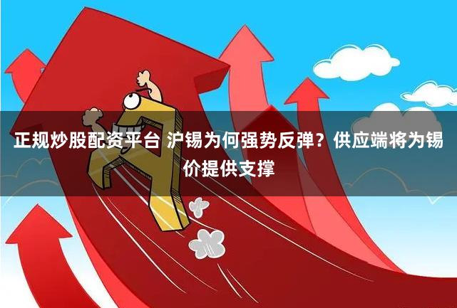 正规炒股配资平台 沪锡为何强势反弹？供应端将为锡价提供支撑