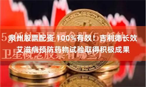 泉州股票配资 100%有效!吉利德长效艾滋病预防药物试验取得积极成果