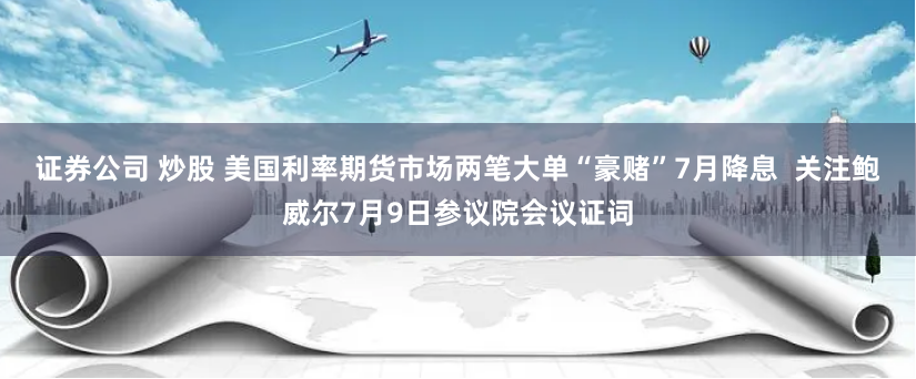证券公司 炒股 美国利率期货市场两笔大单“豪赌”7月降息  关注鲍威尔7月9日参议院会议证词