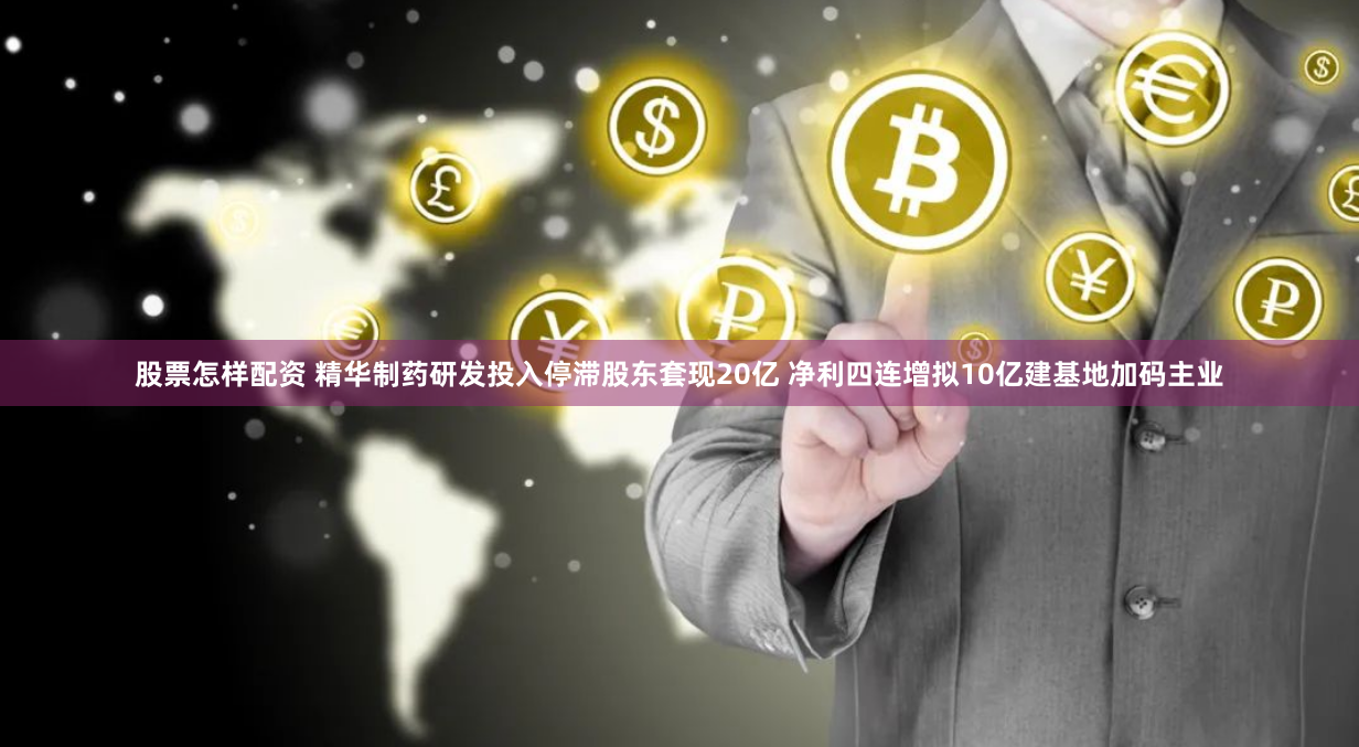 股票怎样配资 精华制药研发投入停滞股东套现20亿 净利四连增拟10亿建基地加码主业