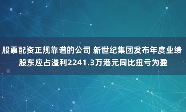 股票配资正规靠谱的公司 新世纪集团发布年度业绩 股东应占溢利2241.3万港元同比扭亏为盈