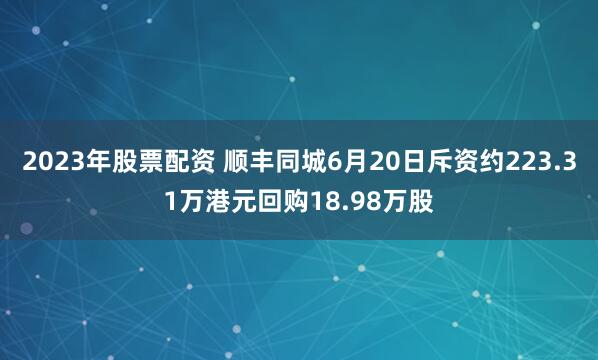 2023年股票配资 顺丰同城6月20日斥资约223.31万港元回购18.98万股