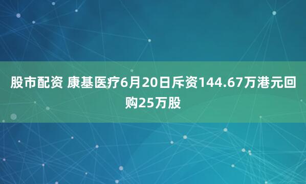 股市配资 康基医疗6月20日斥资144.67万港元回购25万股