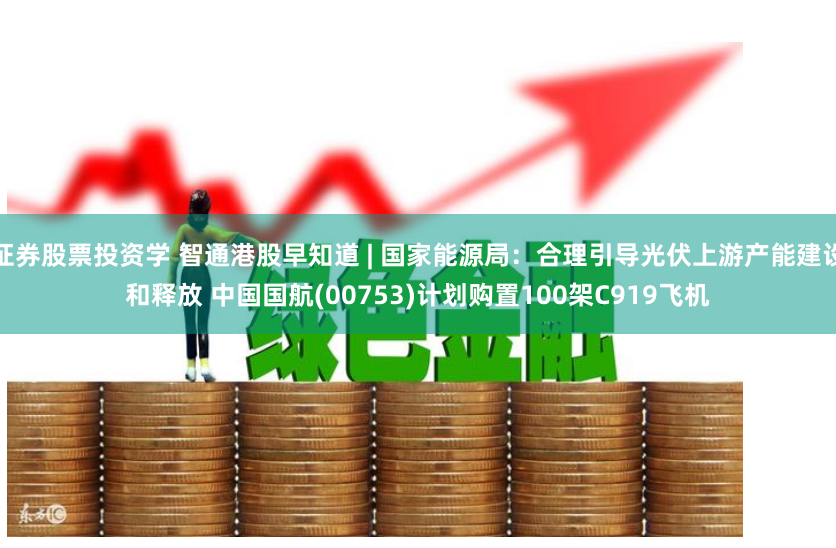 证券股票投资学 智通港股早知道 | 国家能源局：合理引导光伏上游产能建设和释放 中国国航(00753)计划购置100架C919飞机