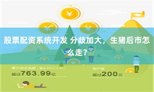 股票配资系统开发 分歧加大，生猪后市怎么走？