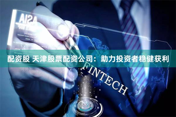 配资股 天津股票配资公司：助力投资者稳健获利