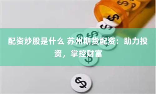 配资炒股是什么 苏州期货配资：助力投资，掌控财富