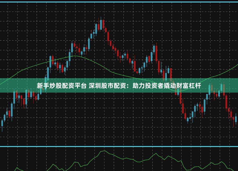 新手炒股配资平台 深圳股市配资：助力投资者撬动财富杠杆