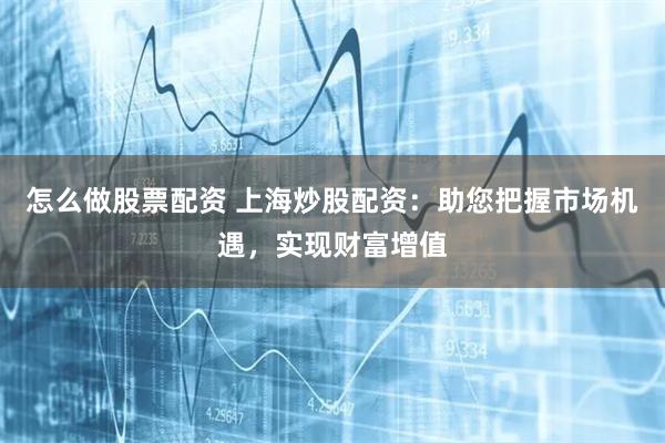 怎么做股票配资 上海炒股配资：助您把握市场机遇，实现财富增值