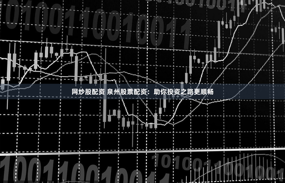 网炒股配资 泉州股票配资：助你投资之路更顺畅