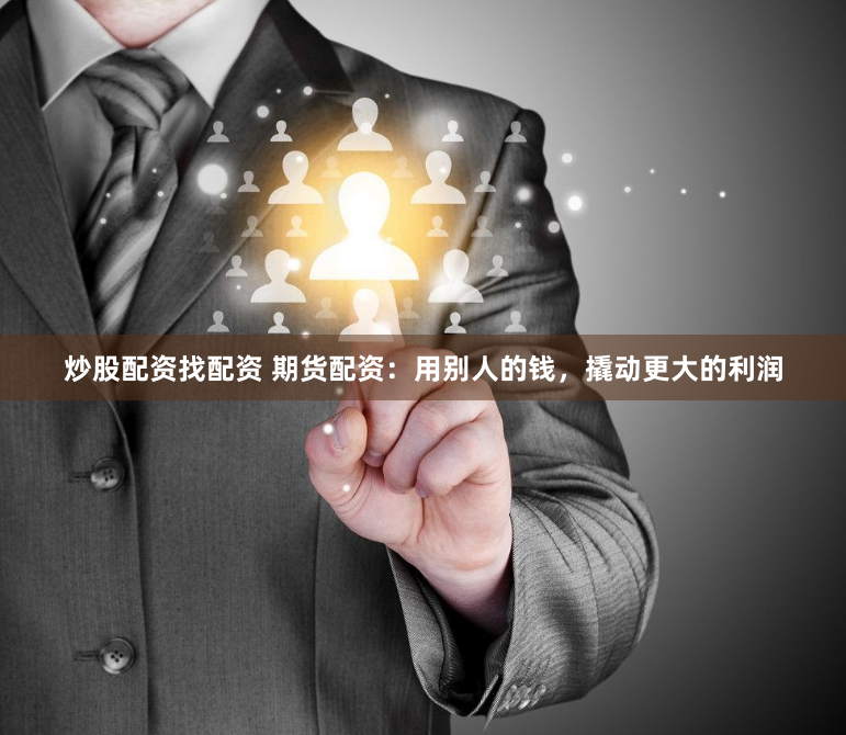 炒股配资找配资 期货配资：用别人的钱，撬动更大的利润