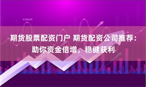 期货股票配资门户 期货配资公司推荐:助你资金倍增,稳健获利