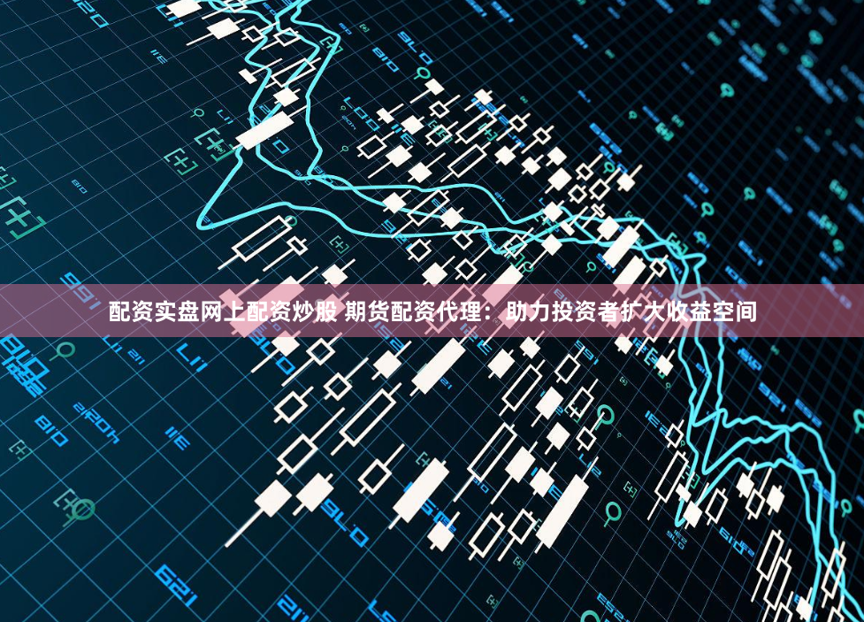 配资实盘网上配资炒股 期货配资代理:助力投资者扩大收益空间