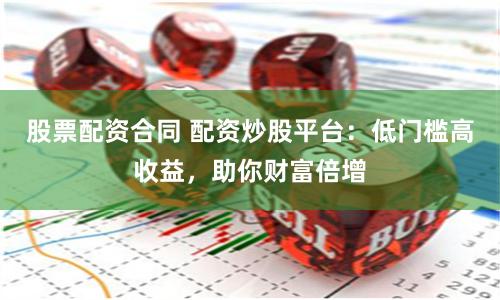 股票配资合同 配资炒股平台:低门槛高收益,助你财富倍增