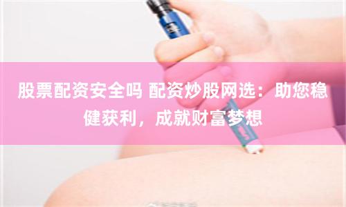 股票配资安全吗 配资炒股网选:助您稳健获利,成就财富梦想