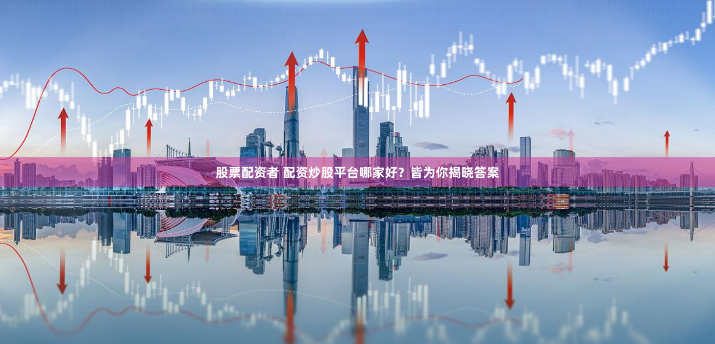 股票配资者 配资炒股平台哪家好？皆为你揭晓答案