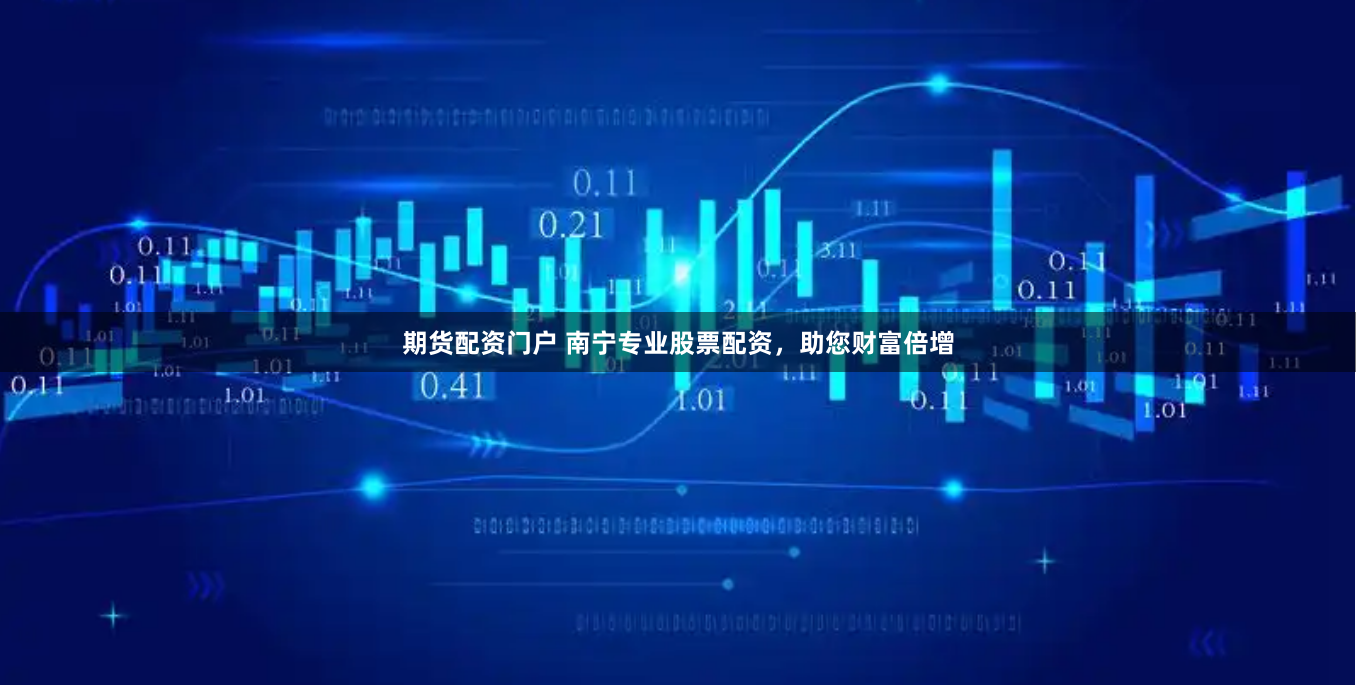 期货配资门户 南宁专业股票配资，助您财富倍增