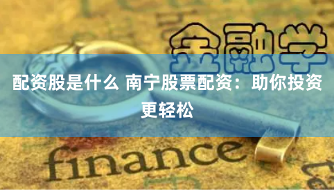 配资股是什么 南宁股票配资：助你投资更轻松