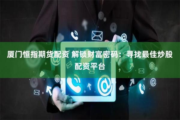 厦门恒指期货配资 解锁财富密码：寻找最佳炒股配资平台
