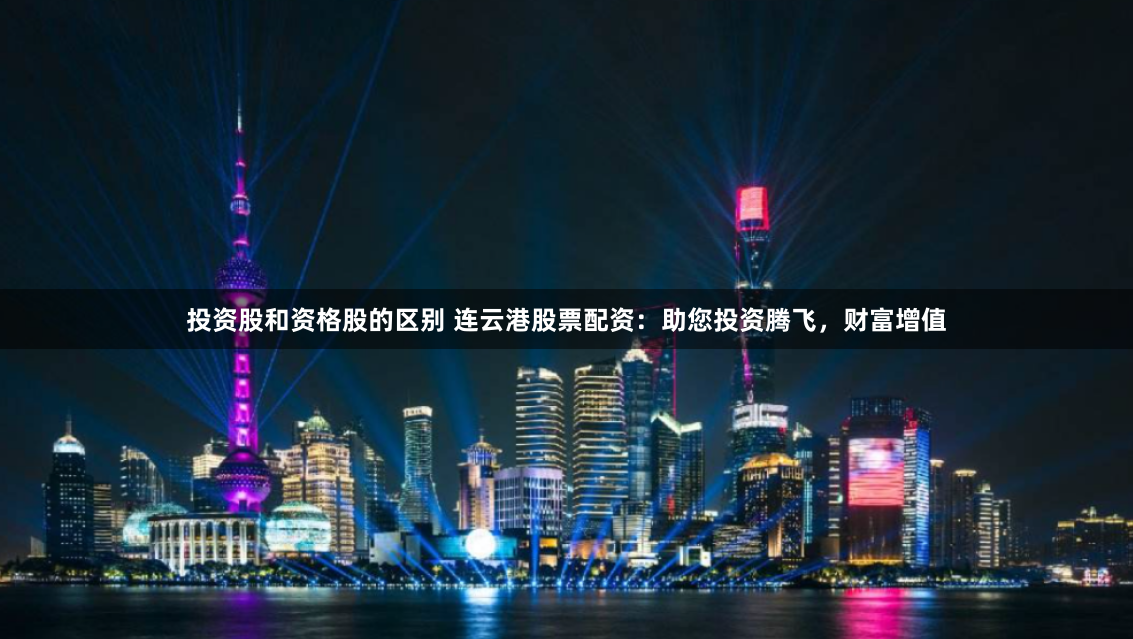 投资股和资格股的区别 连云港股票配资：助您投资腾飞，财富增值