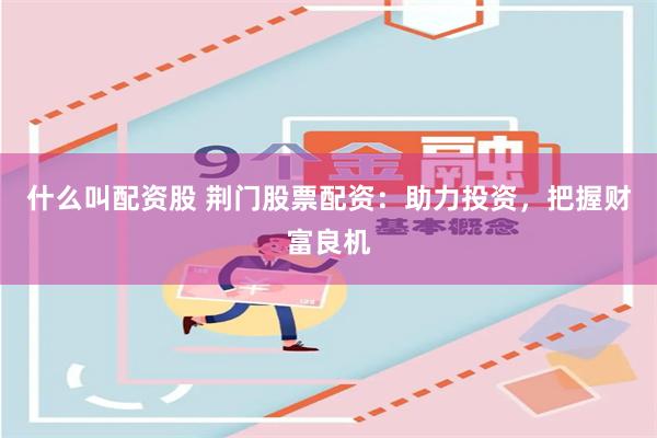 什么叫配资股 荆门股票配资:助力投资,把握财富良机