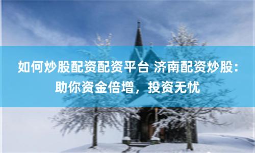 如何炒股配资配资平台 济南配资炒股：助你资金倍增，投资无忧