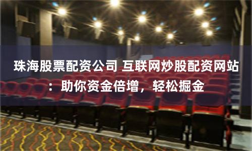 珠海股票配资公司 互联网炒股配资网站：助你资金倍增，轻松掘金