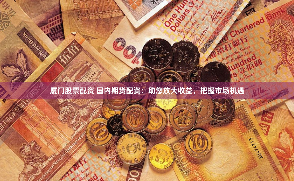 厦门股票配资 国内期货配资：助您放大收益，把握市场机遇