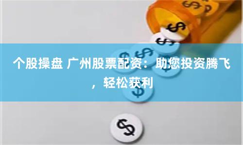 个股操盘 广州股票配资:助您投资腾飞,轻松获利