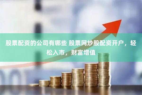 股票配资的公司有哪些 股票网炒股配资开户，轻松入市，财富增值