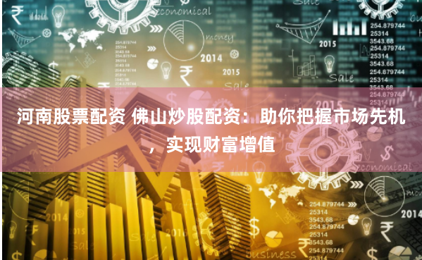 河南股票配资 佛山炒股配资：助你把握市场先机，实现财富增值