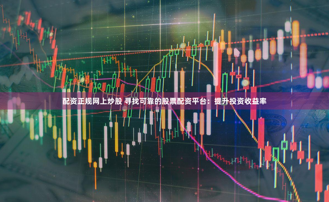 配资正规网上炒股 寻找可靠的股票配资平台：提升投资收益率