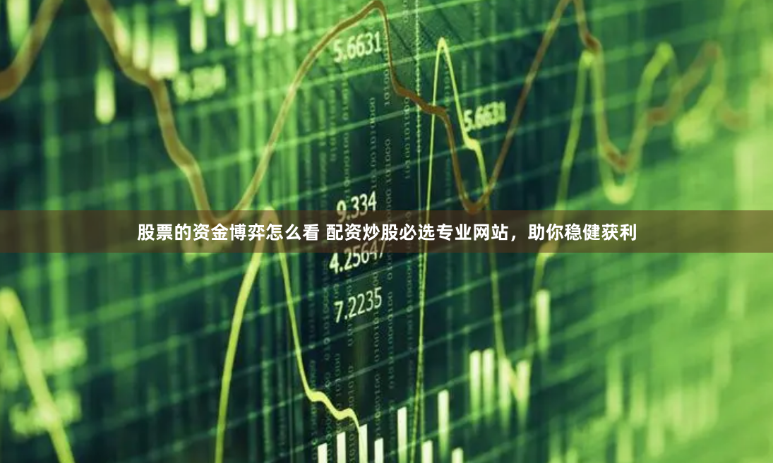 股票的资金博弈怎么看 配资炒股必选专业网站,助你稳健获利