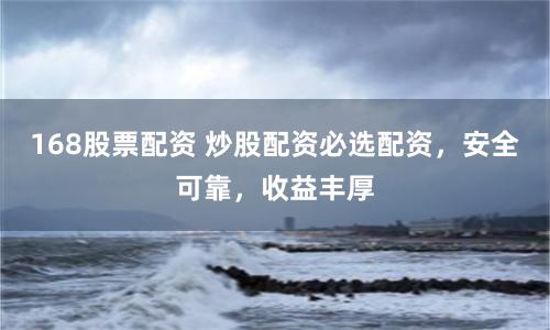168股票配资 炒股配资必选配资,安全可靠,收益丰厚