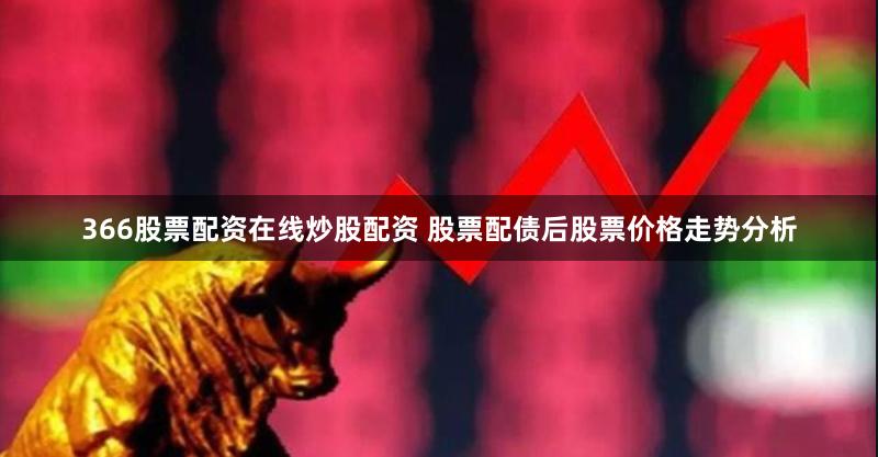 366股票配资在线炒股配资 股票配债后股票价格走势分析