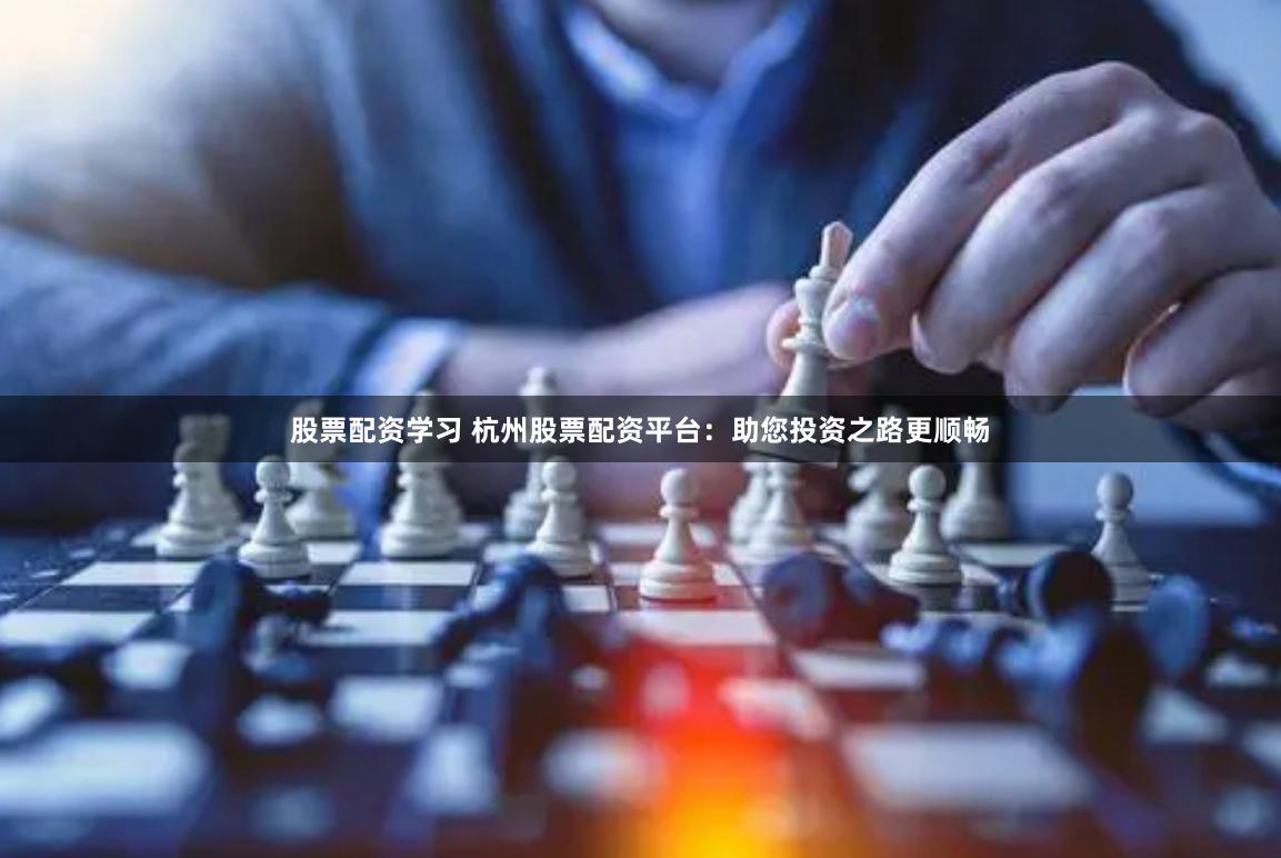 股票配资学习 杭州股票配资平台：助您投资之路更顺畅