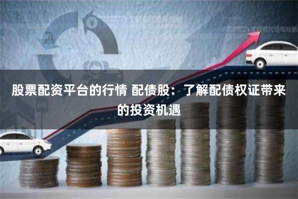 股票配资平台的行情 配债股：了解配债权证带来的投资机遇