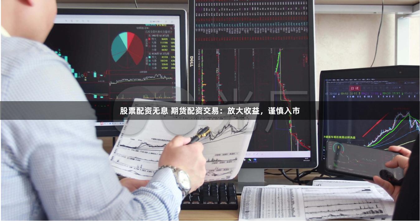 股票配资无息 期货配资交易：放大收益，谨慎入市