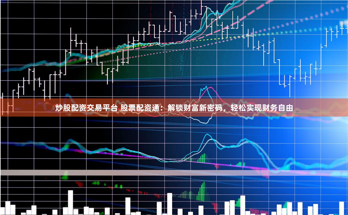 炒股配资交易平台 股票配资通：解锁财富新密码，轻松实现财务自由