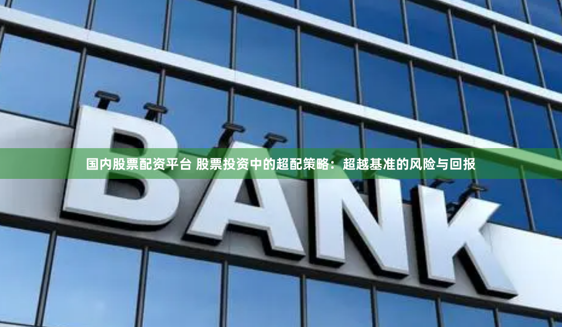 国内股票配资平台 股票投资中的超配策略：超越基准的风险与回报