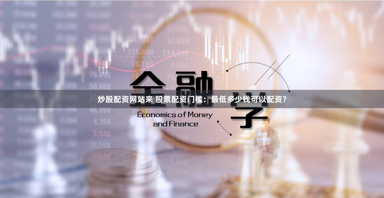 炒股配资网站来 股票配资门槛：最低多少钱可以配资？