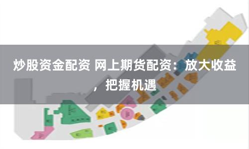 炒股资金配资 网上期货配资：放大收益，把握机遇